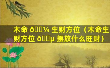 木命 🐼 生财方位（木命生财方位 🌵 摆放什么旺财）